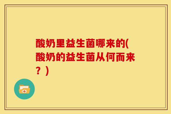 酸奶里益生菌哪来的(酸奶的益生菌从何而来？)