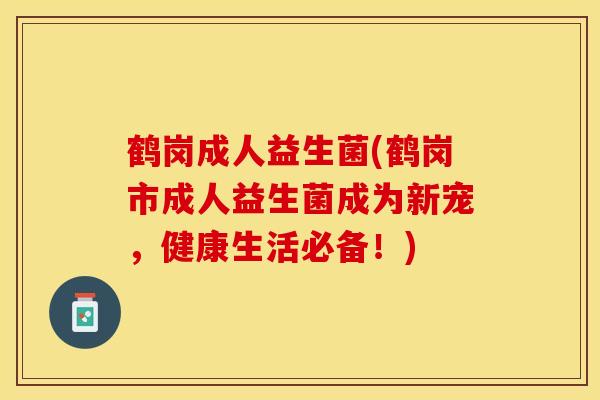 鹤岗成人益生菌(鹤岗市成人益生菌成为新宠，健康生活必备！)