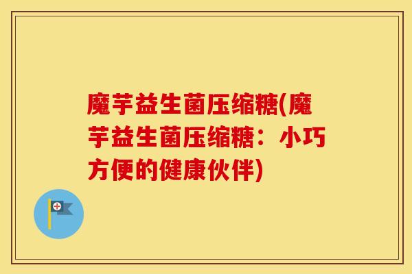 魔芋益生菌压缩糖(魔芋益生菌压缩糖：小巧方便的健康伙伴)