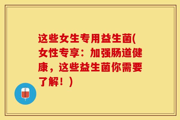 这些女生专用益生菌(女性专享：加强肠道健康，这些益生菌你需要了解！)