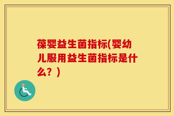 葆婴益生菌指标(婴幼儿服用益生菌指标是什么？)