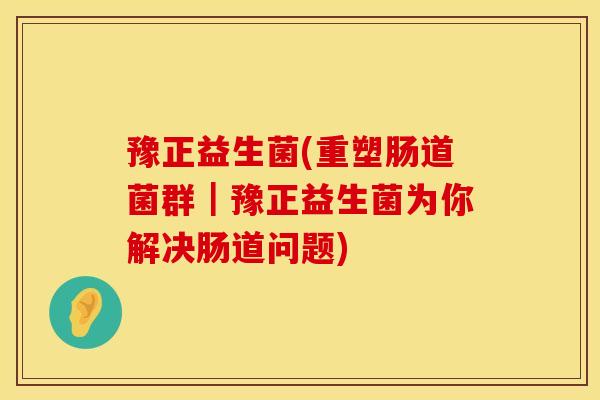 豫正益生菌(重塑肠道菌群｜豫正益生菌为你解决肠道问题)