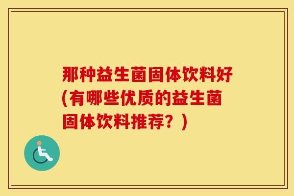 那种益生菌固体饮料好(有哪些优质的益生菌固体饮料推荐？)
