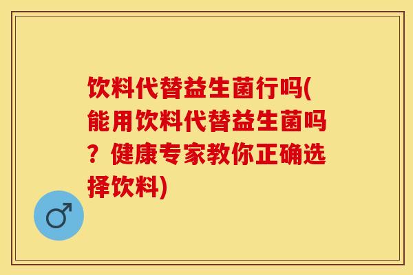 饮料代替益生菌行吗(能用饮料代替益生菌吗？健康专家教你正确选择饮料)
