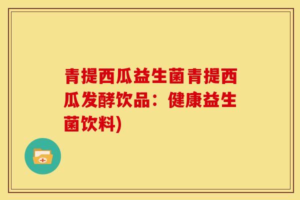 青提西瓜益生菌青提西瓜发酵饮品：健康益生菌饮料)