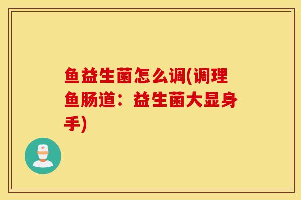 鱼益生菌怎么调(调理鱼肠道：益生菌大显身手)