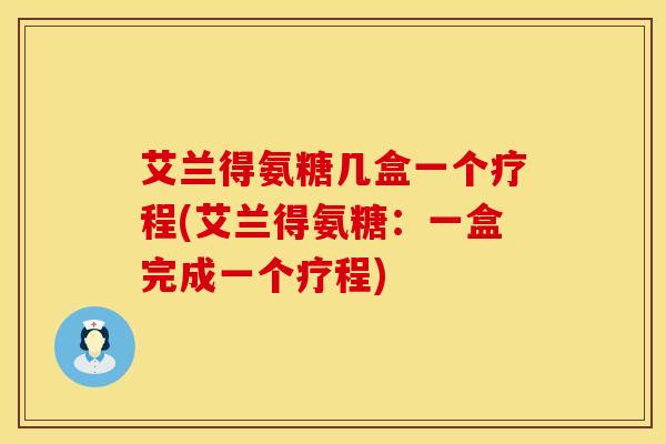 艾兰得氨糖几盒一个疗程(艾兰得氨糖：一盒完成一个疗程)