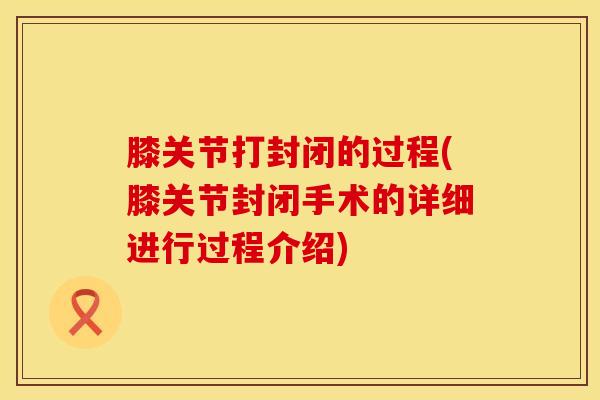 膝关节打封闭的过程(膝关节封闭手术的详细进行过程介绍)