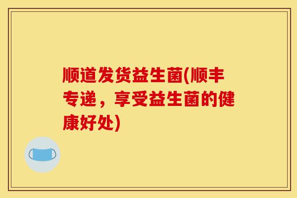 顺道发货益生菌(顺丰专递，享受益生菌的健康好处)