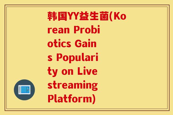 韩国YY益生菌(Korean Probiotics Gains Popularity on Livestreaming Platform)