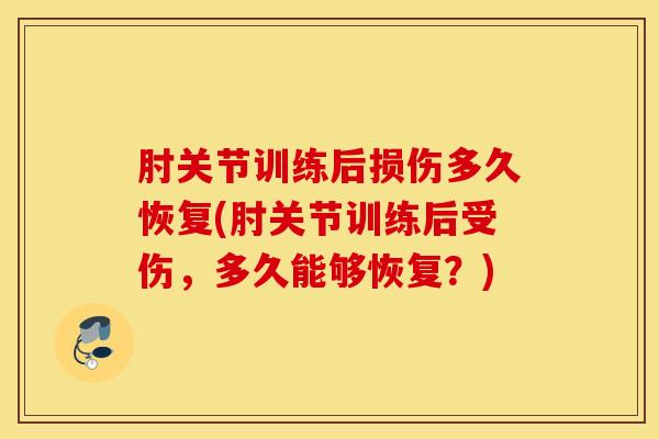 肘关节训练后损伤多久恢复(肘关节训练后受伤，多久能够恢复？)