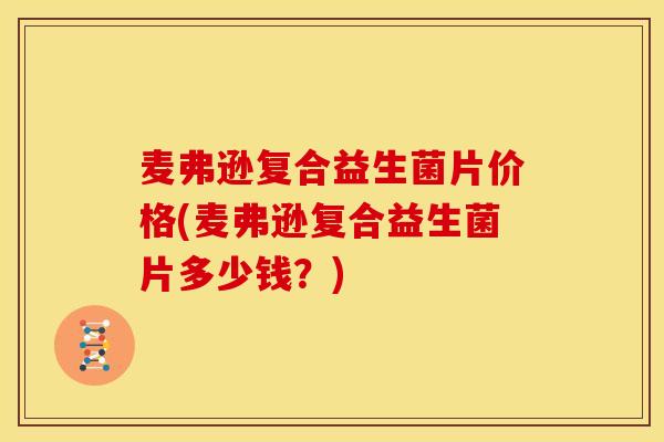 麦弗逊复合益生菌片价格(麦弗逊复合益生菌片多少钱？)