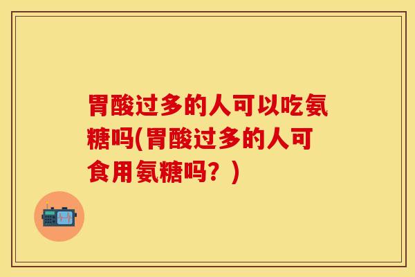 胃酸过多的人可以吃氨糖吗(胃酸过多的人可食用氨糖吗？)