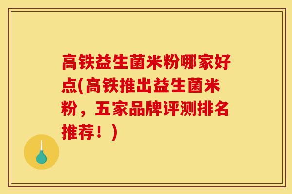 高铁益生菌米粉哪家好点(高铁推出益生菌米粉，五家品牌评测排名推荐！)