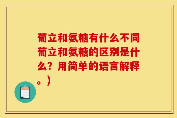 葡立和氨糖有什么不同葡立和氨糖的区别是什么?用简单的语言解释。) 葡立和氨糖有什么不同葡立和氨糖的区别是什么?用简单的语言解释。)