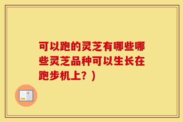 可以跑的灵芝有哪些哪些灵芝品种可以生长在跑步机上？)