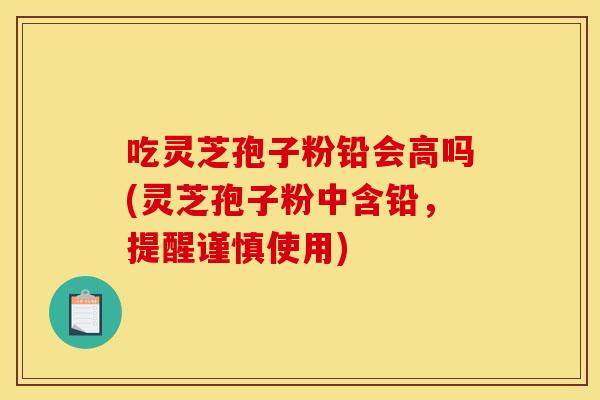 吃灵芝孢子粉铅会高吗(灵芝孢子粉中含铅，提醒谨慎使用)