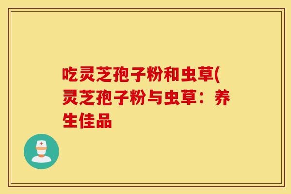 吃灵芝孢子粉和虫草(灵芝孢子粉与虫草：养生佳品