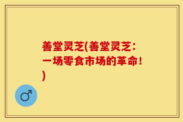 善堂灵芝(善堂灵芝：一场零食市场的革命！)