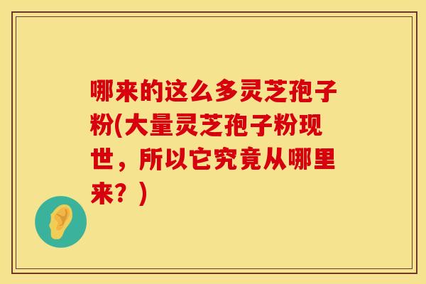 哪来的这么多灵芝孢子粉(大量灵芝孢子粉现世，所以它究竟从哪里来？)
