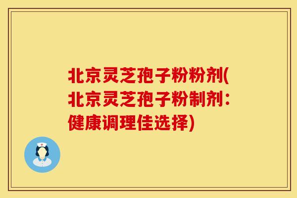 北京灵芝孢子粉粉剂(北京灵芝孢子粉制剂：健康调理佳选择)
