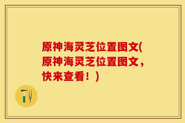 原神海灵芝位置图文(原神海灵芝位置图文，快来查看！)