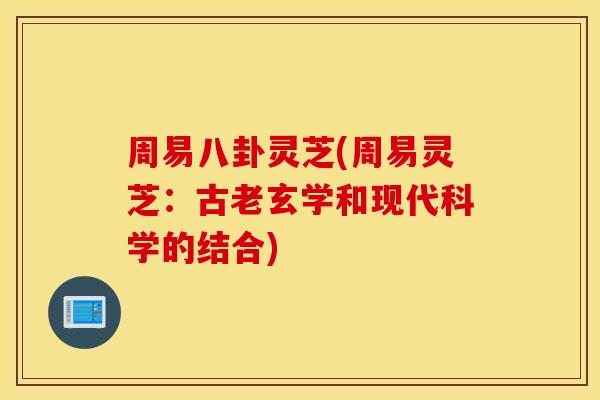 周易八卦灵芝(周易灵芝：古老玄学和现代科学的结合)
