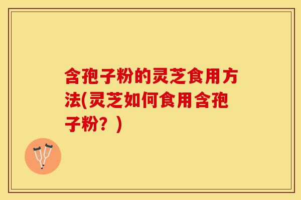 含孢子粉的灵芝食用方法(灵芝如何食用含孢子粉？)
