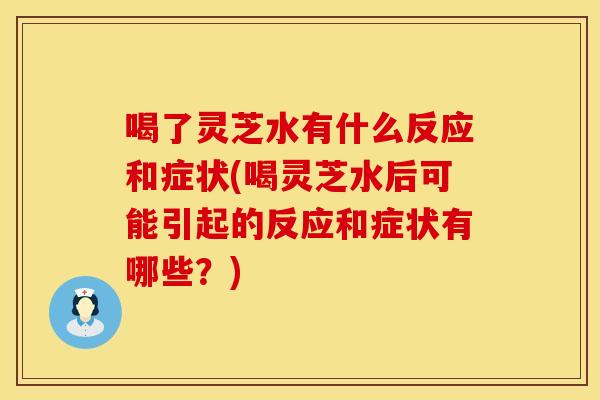 喝了灵芝水有什么反应和症状(喝灵芝水后可能引起的反应和症状有哪些？)
