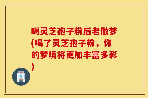喝灵芝孢子粉后老做梦(喝了灵芝孢子粉，你的梦境将更加丰富多彩)