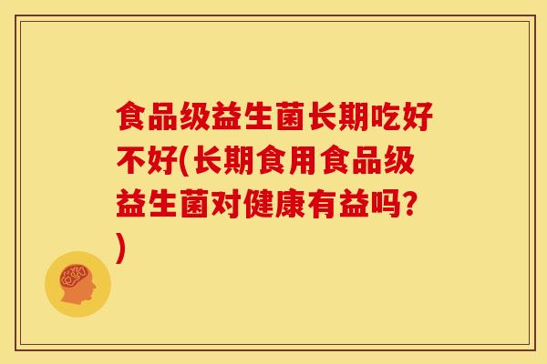 食品级益生菌长期吃好不好(长期食用食品级益生菌对健康有益吗？)
