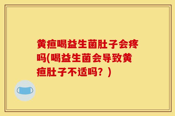 黄疸喝益生菌肚子会疼吗(喝益生菌会导致黄疸肚子不适吗？)
