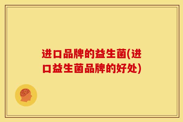 进口品牌的益生菌(进口益生菌品牌的好处)