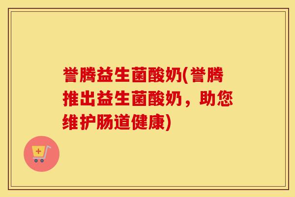 誉腾益生菌酸奶(誉腾推出益生菌酸奶，助您维护肠道健康)