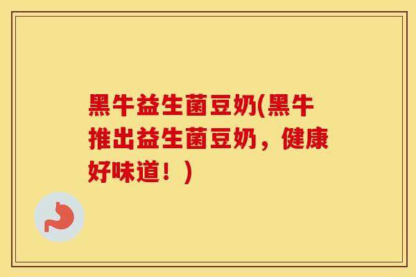 黑牛益生菌豆奶(黑牛推出益生菌豆奶，健康好味道！)