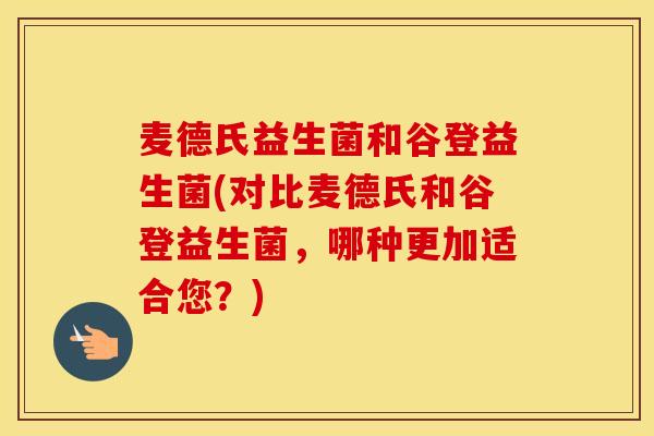 麦德氏益生菌和谷登益生菌(对比麦德氏和谷登益生菌，哪种更加适合您？)