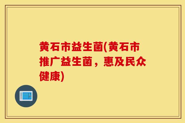 黄石市益生菌(黄石市推广益生菌，惠及民众健康)