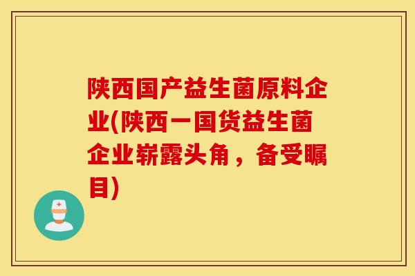 陕西国产益生菌原料企业(陕西一国货益生菌企业崭露头角，备受瞩目)