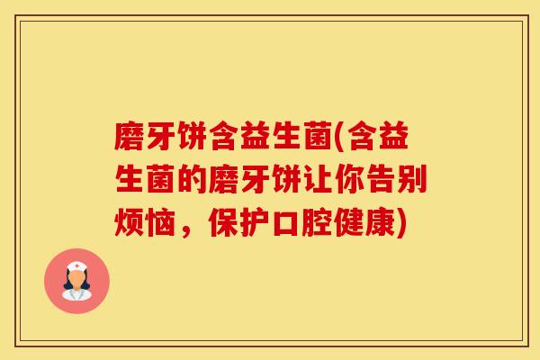 磨牙饼含益生菌(含益生菌的磨牙饼让你告别烦恼，保护口腔健康)