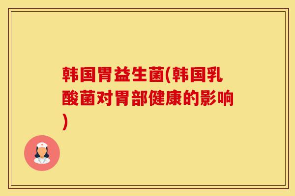 韩国胃益生菌(韩国乳酸菌对胃部健康的影响)