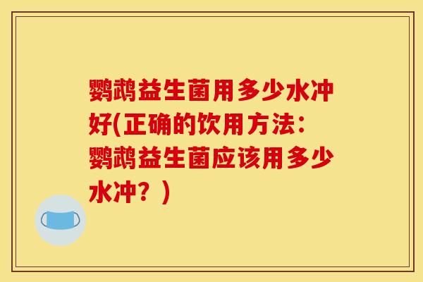 鹦鹉益生菌用多少水冲好(正确的饮用方法：鹦鹉益生菌应该用多少水冲？)