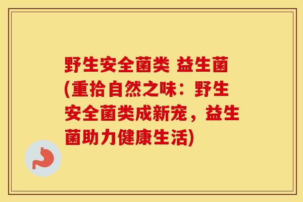 野生安全菌类 益生菌(重拾自然之味：野生安全菌类成新宠，益生菌助力健康生活)