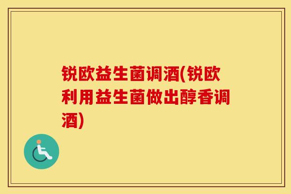 锐欧益生菌调酒(锐欧利用益生菌做出醇香调酒)
