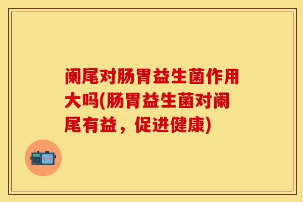 阑尾对肠胃益生菌作用大吗(肠胃益生菌对阑尾有益，促进健康)