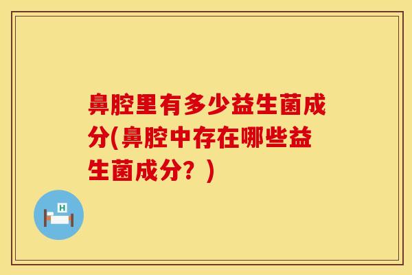 鼻腔里有多少益生菌成分(鼻腔中存在哪些益生菌成分？)