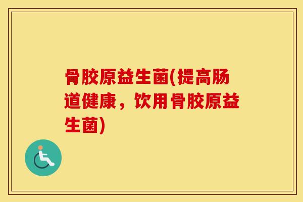 骨胶原益生菌(提高肠道健康,饮用骨胶原益生菌) 骨胶原益生菌(提高肠道健康,饮用骨胶原益生菌)