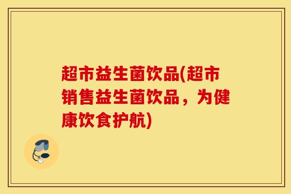 超市益生菌饮品(超市销售益生菌饮品，为健康饮食护航)