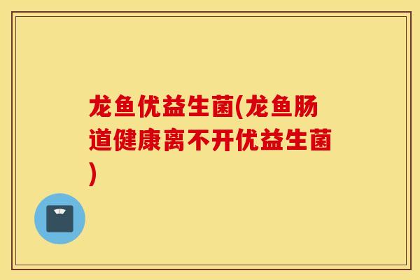 龙鱼优益生菌(龙鱼肠道健康离不开优益生菌) 龙鱼优益生菌(龙鱼肠道健康离不开优益生菌)