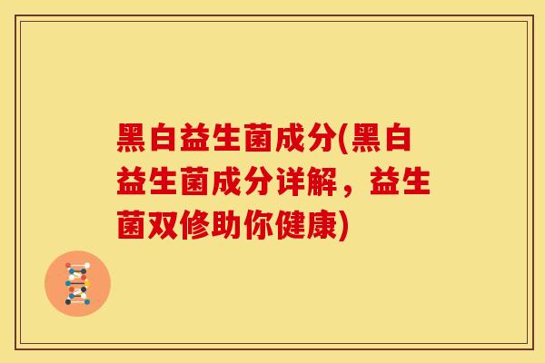 黑白益生菌成分(黑白益生菌成分详解，益生菌双修助你健康)