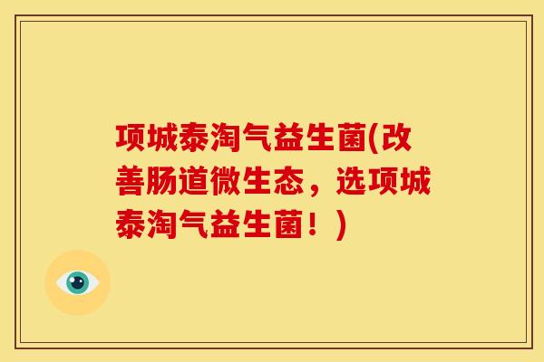 项城泰淘气益生菌(改善肠道微生态，选项城泰淘气益生菌！)